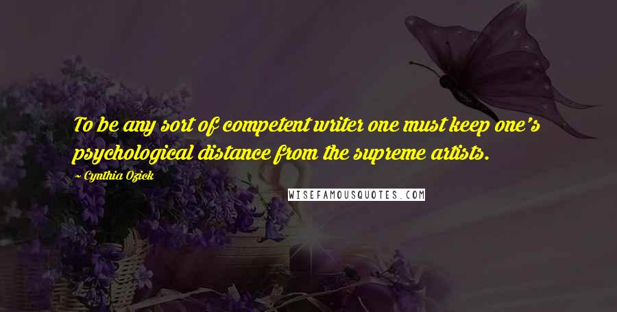 Cynthia Ozick Quotes: To be any sort of competent writer one must keep one's psychological distance from the supreme artists.