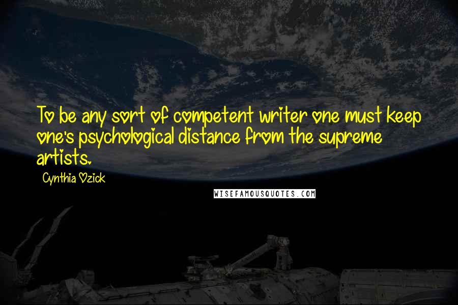 Cynthia Ozick Quotes: To be any sort of competent writer one must keep one's psychological distance from the supreme artists.