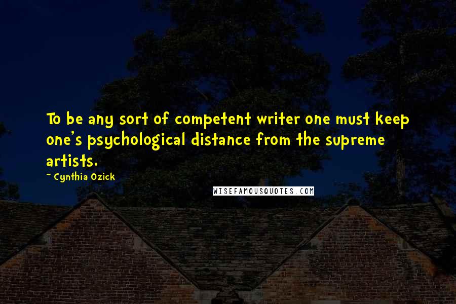 Cynthia Ozick Quotes: To be any sort of competent writer one must keep one's psychological distance from the supreme artists.