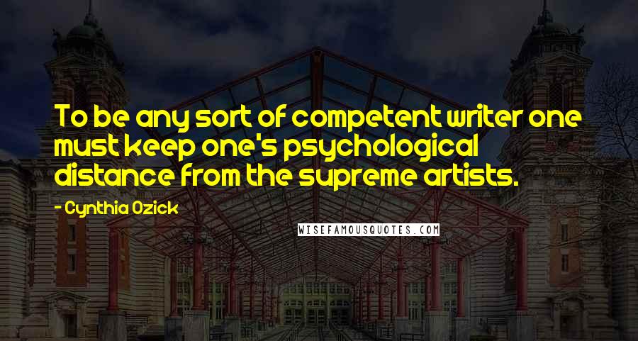 Cynthia Ozick Quotes: To be any sort of competent writer one must keep one's psychological distance from the supreme artists.