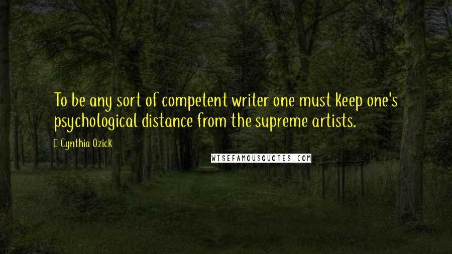 Cynthia Ozick Quotes: To be any sort of competent writer one must keep one's psychological distance from the supreme artists.