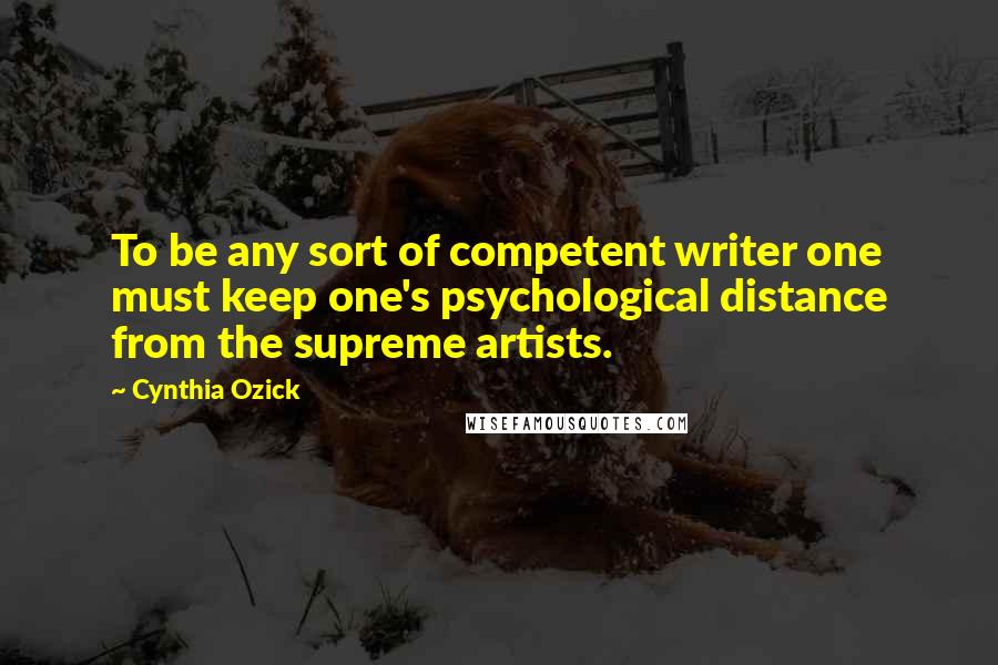 Cynthia Ozick Quotes: To be any sort of competent writer one must keep one's psychological distance from the supreme artists.