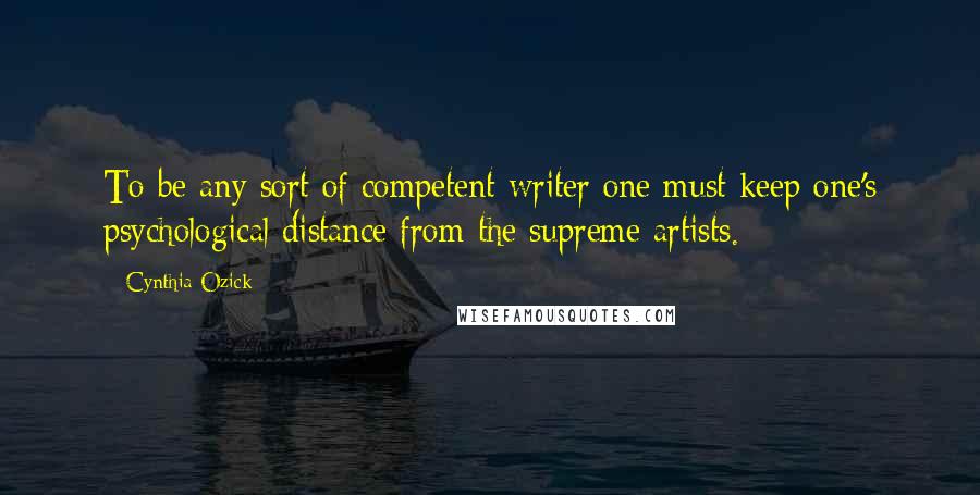 Cynthia Ozick Quotes: To be any sort of competent writer one must keep one's psychological distance from the supreme artists.
