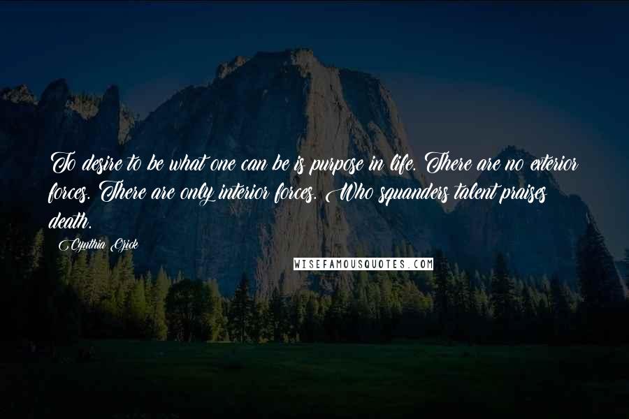 Cynthia Ozick Quotes: To desire to be what one can be is purpose in life. There are no exterior forces. There are only interior forces. Who squanders talent praises death.