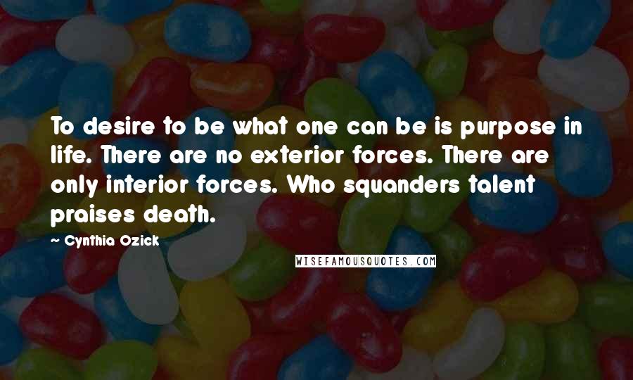 Cynthia Ozick Quotes: To desire to be what one can be is purpose in life. There are no exterior forces. There are only interior forces. Who squanders talent praises death.