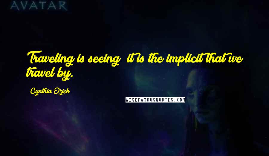 Cynthia Ozick Quotes: Traveling is seeing; it is the implicit that we travel by.