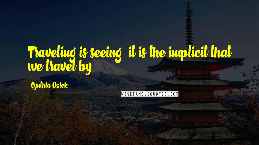 Cynthia Ozick Quotes: Traveling is seeing; it is the implicit that we travel by.