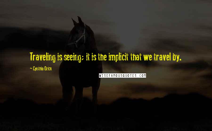 Cynthia Ozick Quotes: Traveling is seeing; it is the implicit that we travel by.