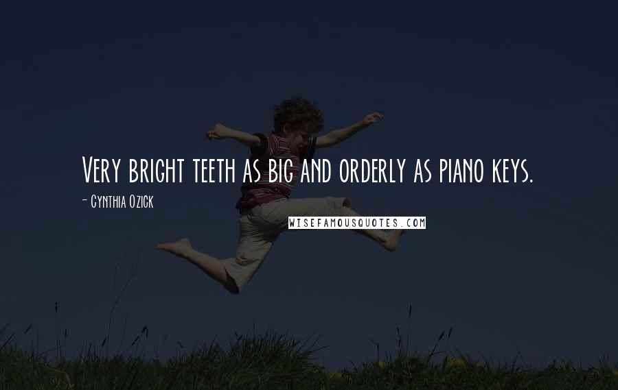 Cynthia Ozick Quotes: Very bright teeth as big and orderly as piano keys.