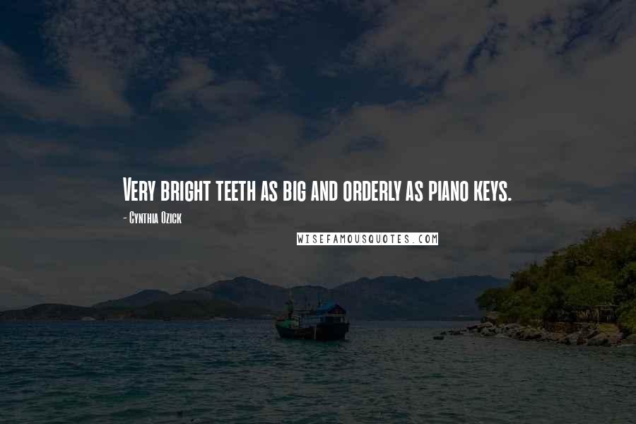 Cynthia Ozick Quotes: Very bright teeth as big and orderly as piano keys.