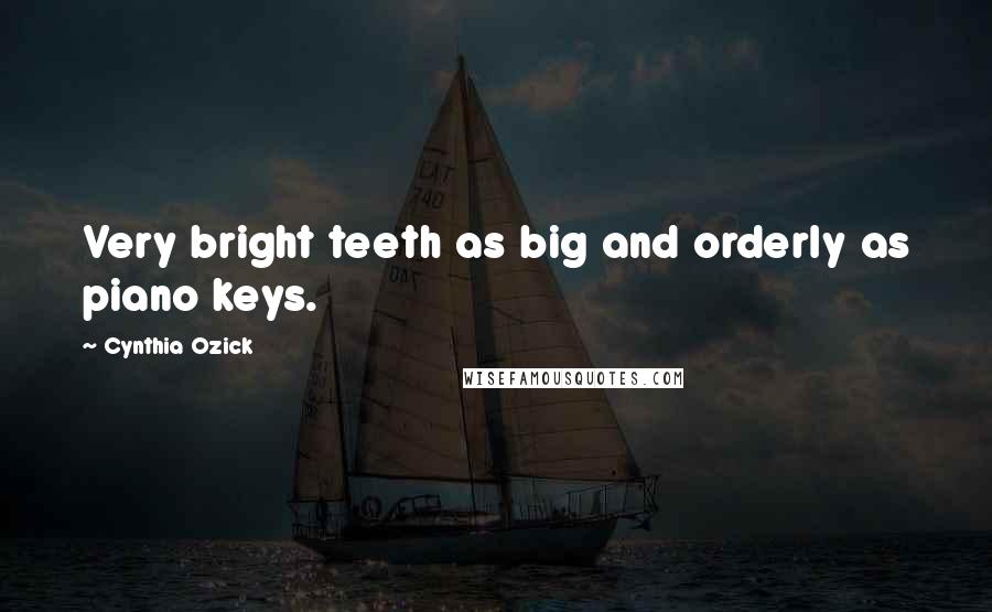 Cynthia Ozick Quotes: Very bright teeth as big and orderly as piano keys.