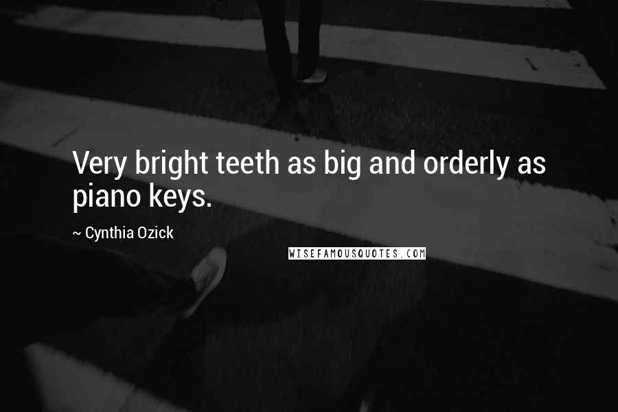 Cynthia Ozick Quotes: Very bright teeth as big and orderly as piano keys.
