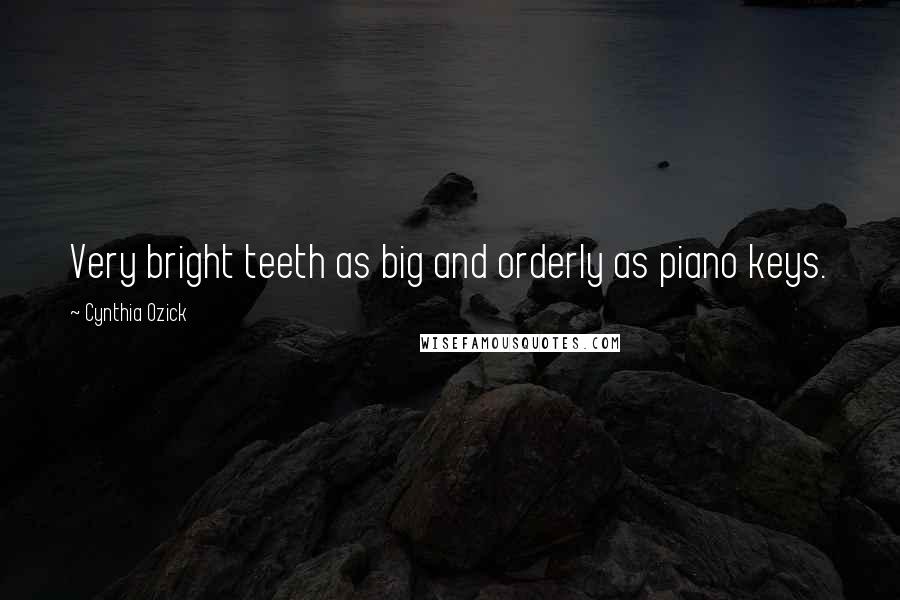 Cynthia Ozick Quotes: Very bright teeth as big and orderly as piano keys.