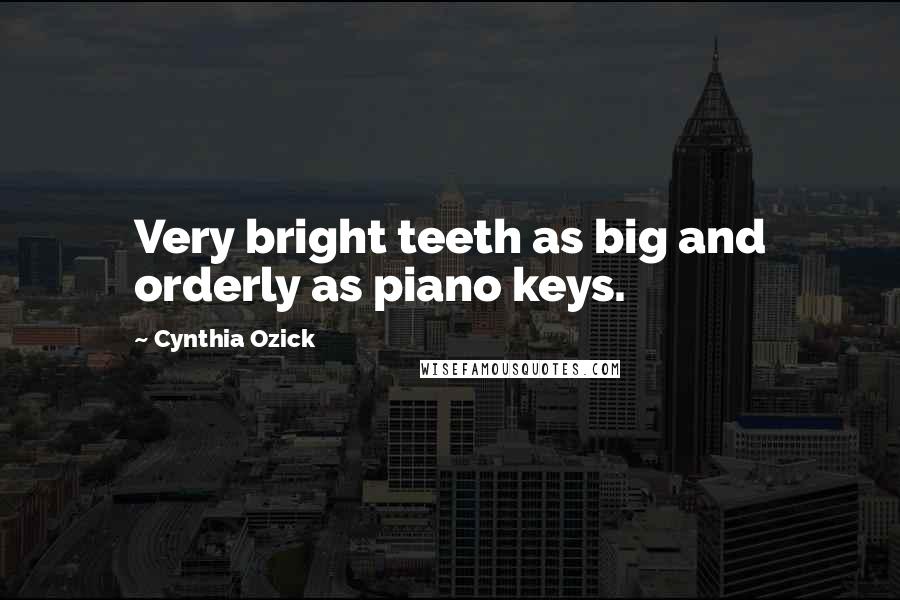 Cynthia Ozick Quotes: Very bright teeth as big and orderly as piano keys.