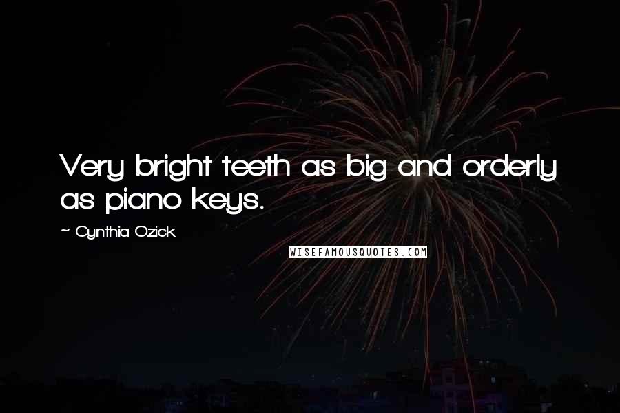 Cynthia Ozick Quotes: Very bright teeth as big and orderly as piano keys.