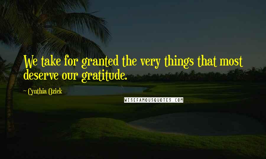 Cynthia Ozick Quotes: We take for granted the very things that most deserve our gratitude.