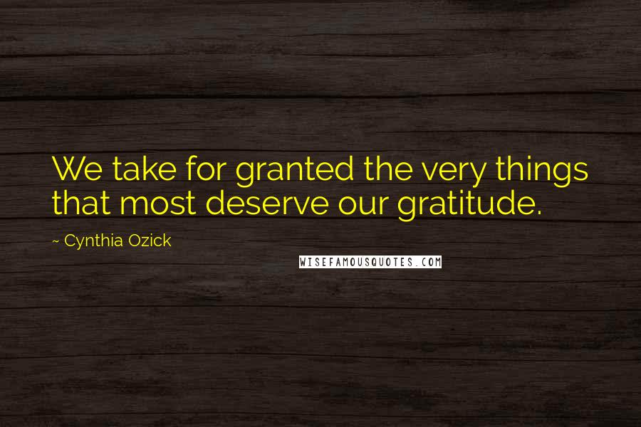 Cynthia Ozick Quotes: We take for granted the very things that most deserve our gratitude.