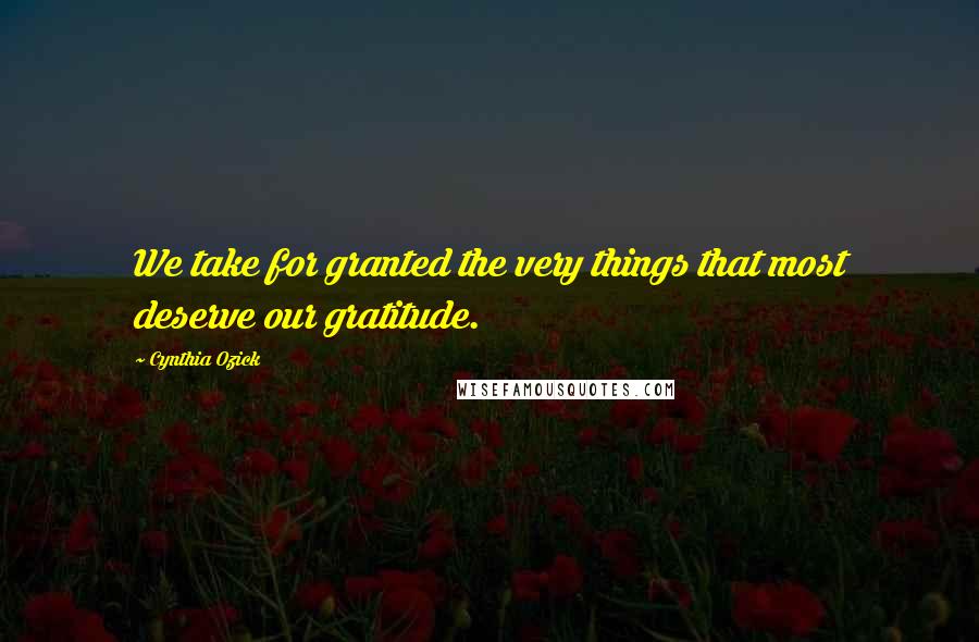 Cynthia Ozick Quotes: We take for granted the very things that most deserve our gratitude.