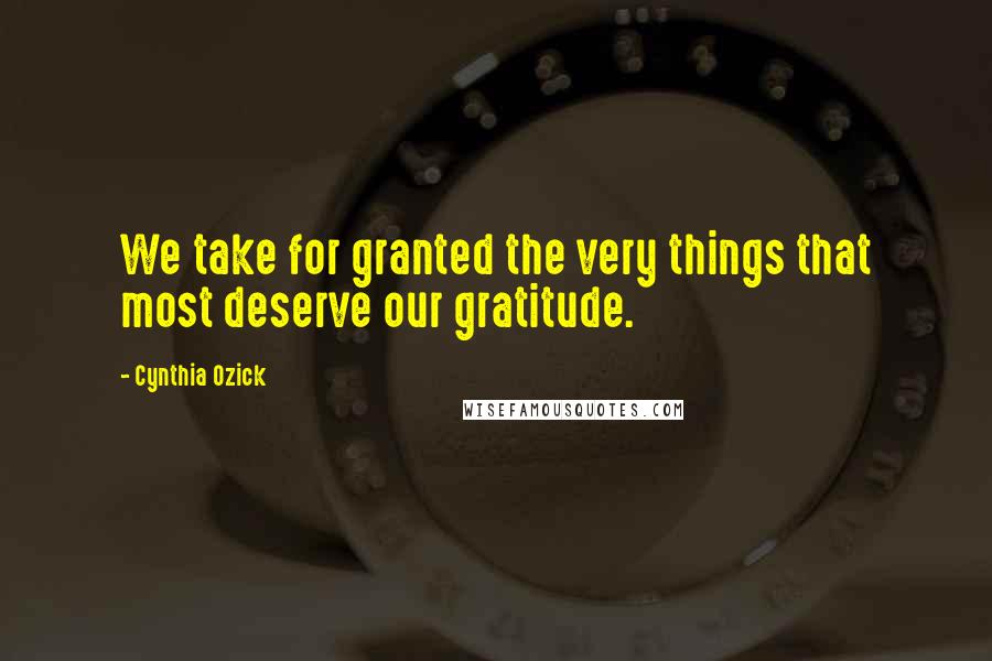 Cynthia Ozick Quotes: We take for granted the very things that most deserve our gratitude.