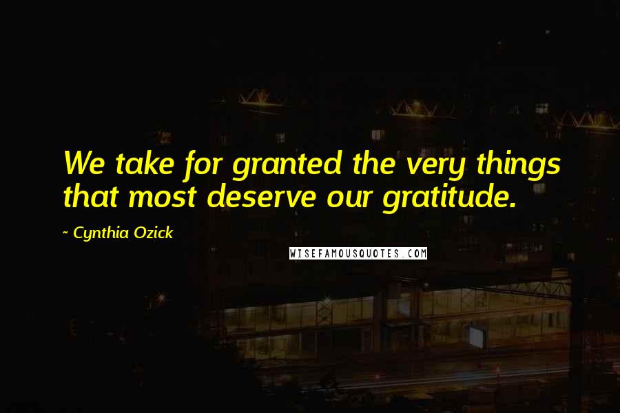 Cynthia Ozick Quotes: We take for granted the very things that most deserve our gratitude.