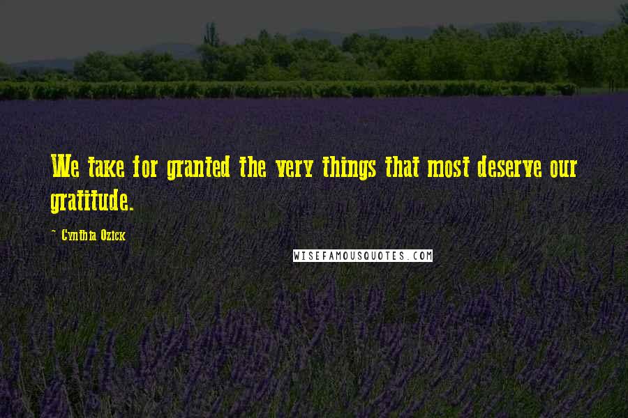 Cynthia Ozick Quotes: We take for granted the very things that most deserve our gratitude.