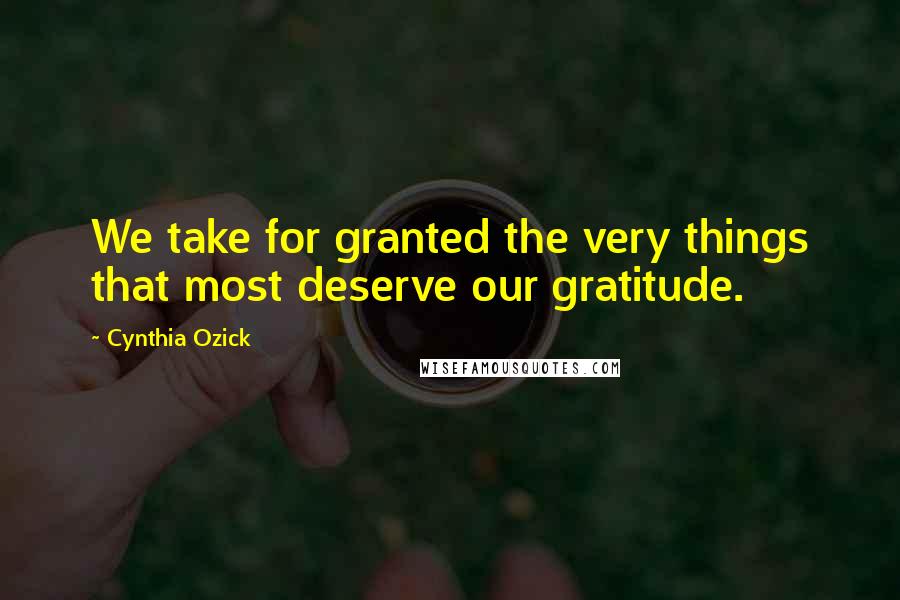 Cynthia Ozick Quotes: We take for granted the very things that most deserve our gratitude.