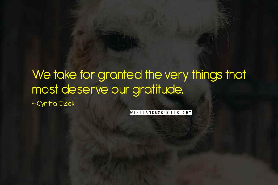 Cynthia Ozick Quotes: We take for granted the very things that most deserve our gratitude.