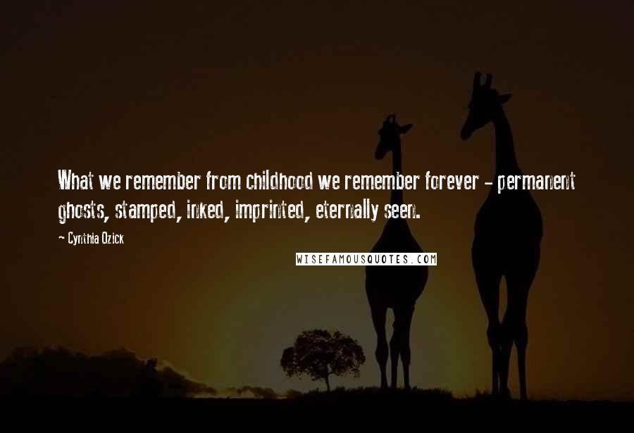 Cynthia Ozick Quotes: What we remember from childhood we remember forever - permanent ghosts, stamped, inked, imprinted, eternally seen.