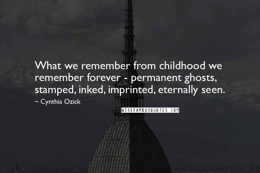 Cynthia Ozick Quotes: What we remember from childhood we remember forever - permanent ghosts, stamped, inked, imprinted, eternally seen.