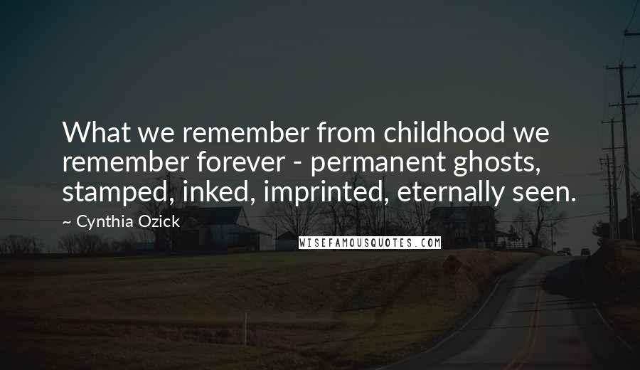 Cynthia Ozick Quotes: What we remember from childhood we remember forever - permanent ghosts, stamped, inked, imprinted, eternally seen.