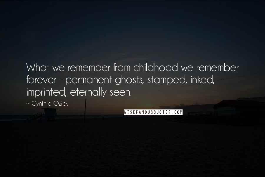 Cynthia Ozick Quotes: What we remember from childhood we remember forever - permanent ghosts, stamped, inked, imprinted, eternally seen.