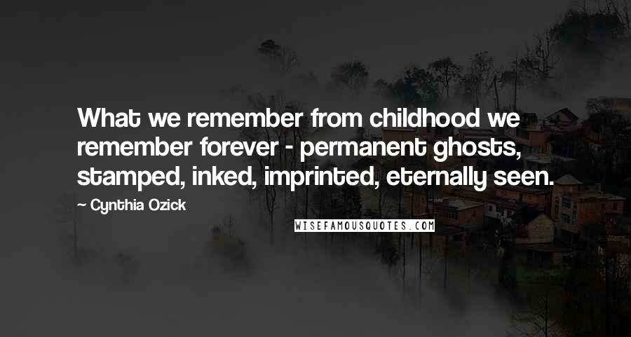 Cynthia Ozick Quotes: What we remember from childhood we remember forever - permanent ghosts, stamped, inked, imprinted, eternally seen.