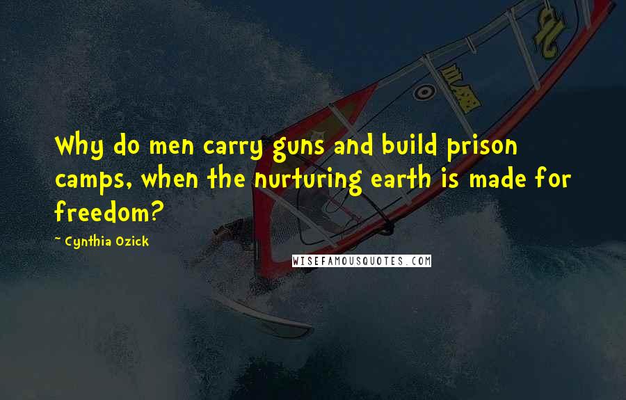 Cynthia Ozick Quotes: Why do men carry guns and build prison camps, when the nurturing earth is made for freedom?