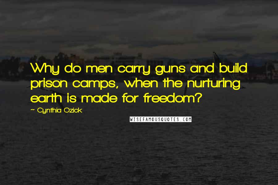 Cynthia Ozick Quotes: Why do men carry guns and build prison camps, when the nurturing earth is made for freedom?