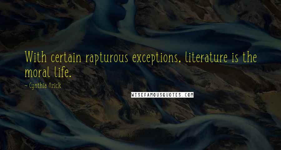 Cynthia Ozick Quotes: With certain rapturous exceptions, literature is the moral life.