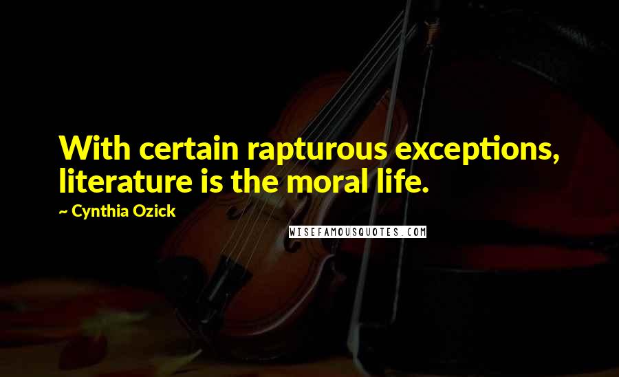 Cynthia Ozick Quotes: With certain rapturous exceptions, literature is the moral life.