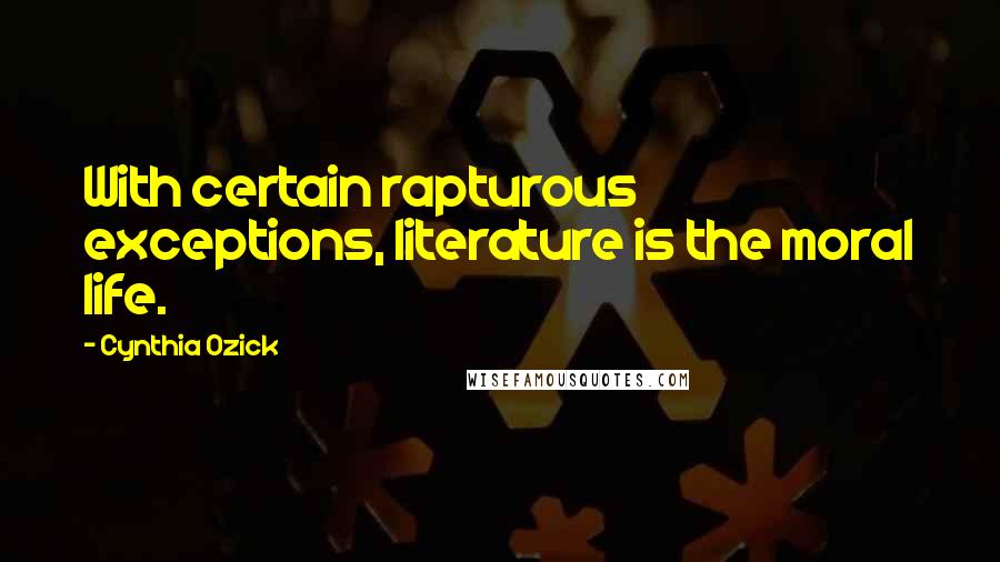 Cynthia Ozick Quotes: With certain rapturous exceptions, literature is the moral life.