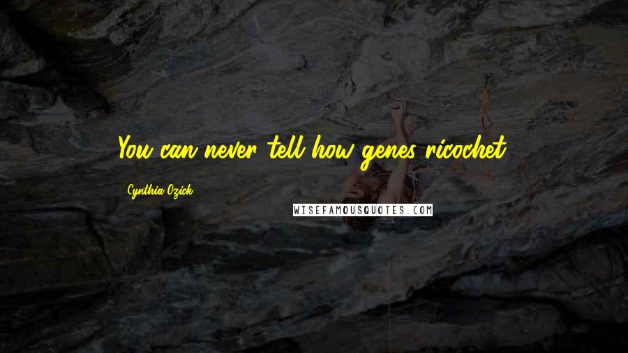 Cynthia Ozick Quotes: You can never tell how genes ricochet.