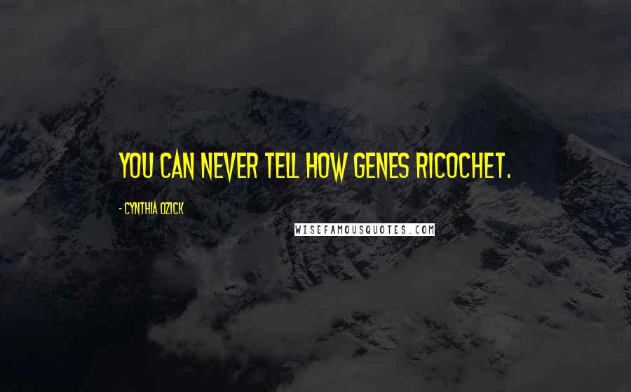 Cynthia Ozick Quotes: You can never tell how genes ricochet.