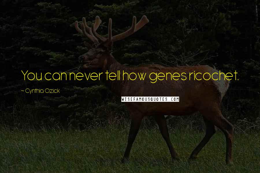 Cynthia Ozick Quotes: You can never tell how genes ricochet.