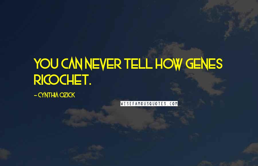 Cynthia Ozick Quotes: You can never tell how genes ricochet.