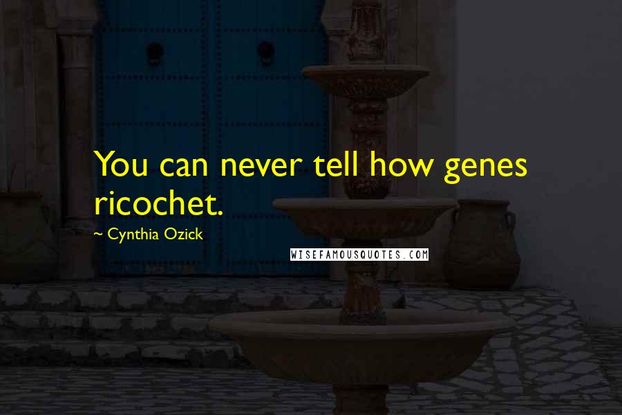 Cynthia Ozick Quotes: You can never tell how genes ricochet.