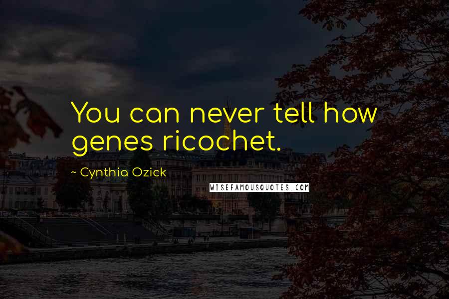 Cynthia Ozick Quotes: You can never tell how genes ricochet.