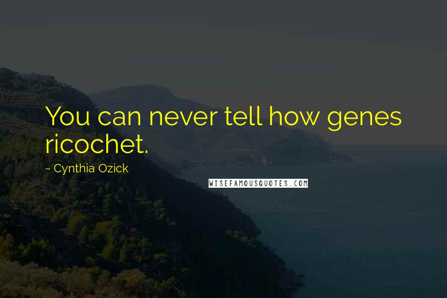 Cynthia Ozick Quotes: You can never tell how genes ricochet.