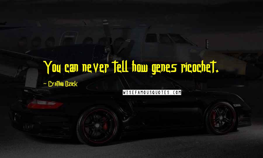 Cynthia Ozick Quotes: You can never tell how genes ricochet.
