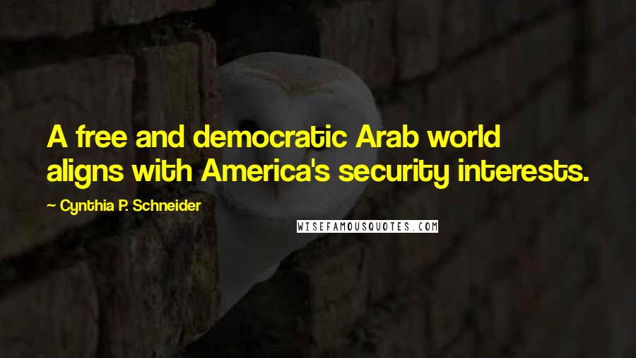 Cynthia P. Schneider Quotes: A free and democratic Arab world aligns with America's security interests.