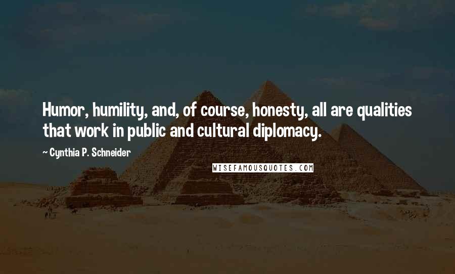 Cynthia P. Schneider Quotes: Humor, humility, and, of course, honesty, all are qualities that work in public and cultural diplomacy.