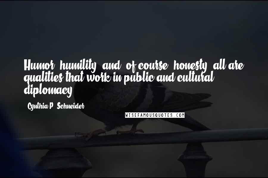 Cynthia P. Schneider Quotes: Humor, humility, and, of course, honesty, all are qualities that work in public and cultural diplomacy.