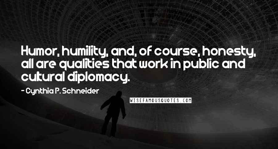 Cynthia P. Schneider Quotes: Humor, humility, and, of course, honesty, all are qualities that work in public and cultural diplomacy.