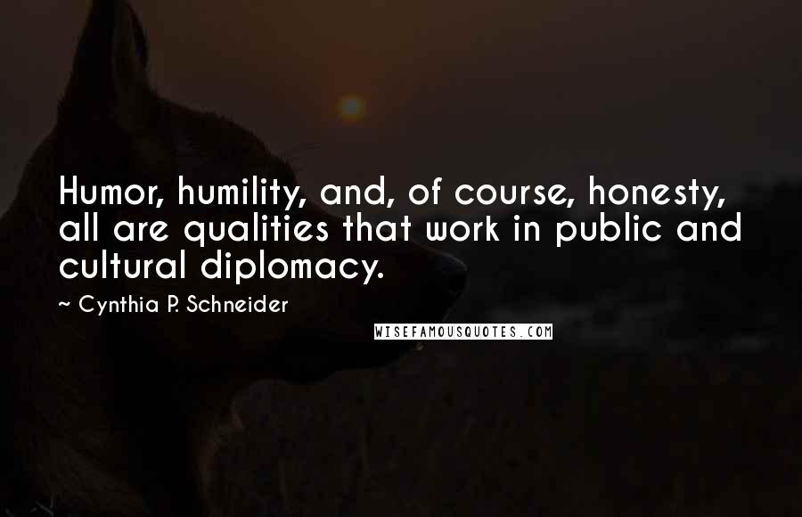 Cynthia P. Schneider Quotes: Humor, humility, and, of course, honesty, all are qualities that work in public and cultural diplomacy.